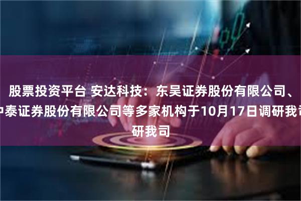 股票投资平台 安达科技：东吴证券股份有限公司、中泰证券股份有限公司等多家机构于10月17日调研我司