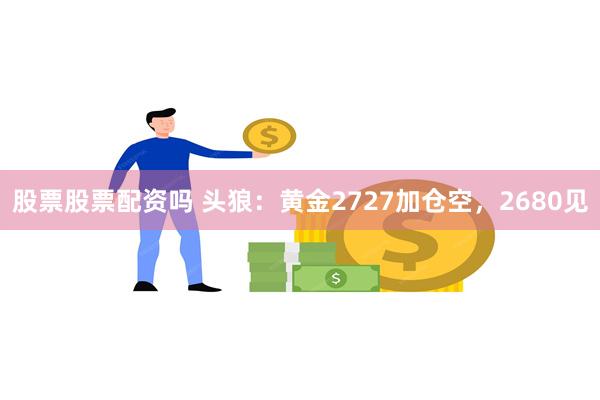 股票股票配资吗 头狼：黄金2727加仓空，2680见