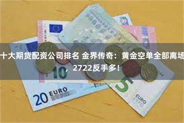 十大期货配资公司排名 金界传奇：黄金空单全部离场，2722反手多！