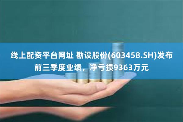 线上配资平台网址 勘设股份(603458.SH)发布前三季度业绩，净亏损9363万元