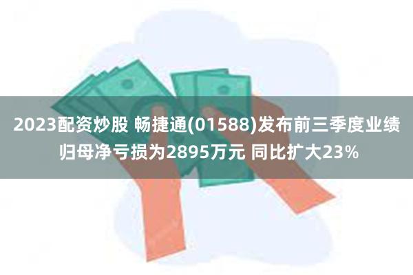 2023配资炒股 畅捷通(01588)发布前三季度业绩 归母净亏损为2895万元 同比扩大23%