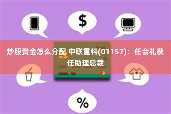 炒股资金怎么分配 中联重科(01157)：任会礼获任助理总裁