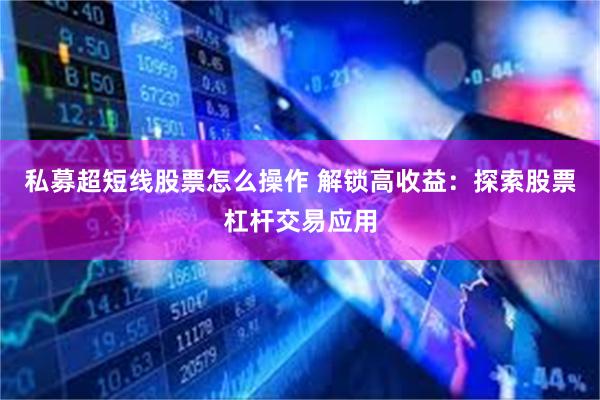 私募超短线股票怎么操作 解锁高收益：探索股票杠杆交易应用