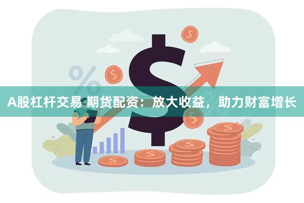 A股杠杆交易 期货配资：放大收益，助力财富增长