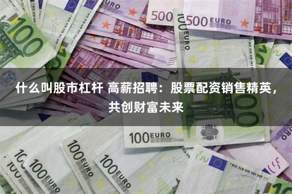 什么叫股市杠杆 高薪招聘：股票配资销售精英，共创财富未来