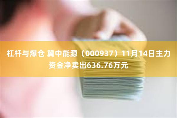 杠杆与爆仓 冀中能源（000937）11月14日主力资金净卖出636.76万元