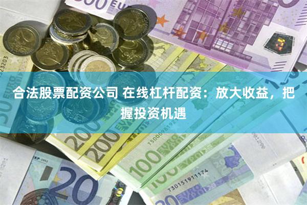 合法股票配资公司 在线杠杆配资：放大收益，把握投资机遇