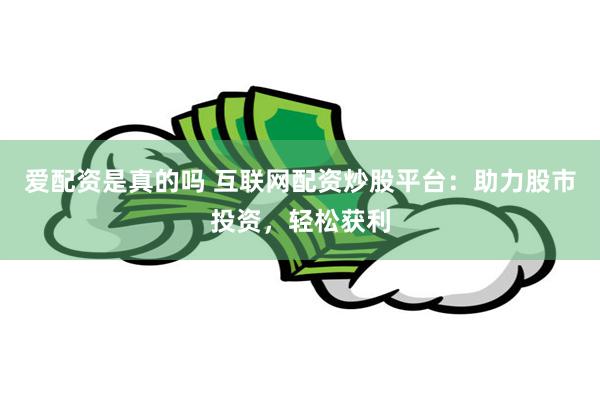 爱配资是真的吗 互联网配资炒股平台：助力股市投资，轻松获利