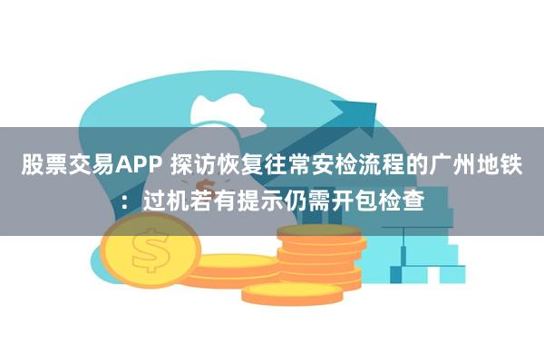 股票交易APP 探访恢复往常安检流程的广州地铁：过机若有提示仍需开包检查