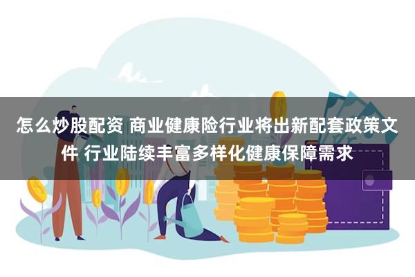 怎么炒股配资 商业健康险行业将出新配套政策文件 行业陆续丰富多样化健康保障需求