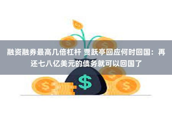 融资融券最高几倍杠杆 贾跃亭回应何时回国：再还七八亿美元的债务就可以回国了