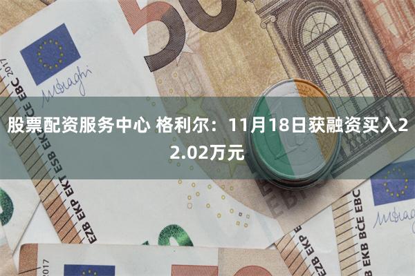 股票配资服务中心 格利尔：11月18日获融资买入22.02万元