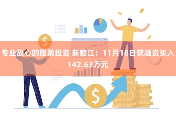 专业放心的股票投资 新赣江：11月18日获融资买入142.63万元