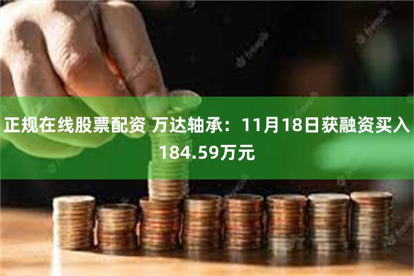 正规在线股票配资 万达轴承：11月18日获融资买入184.59万元