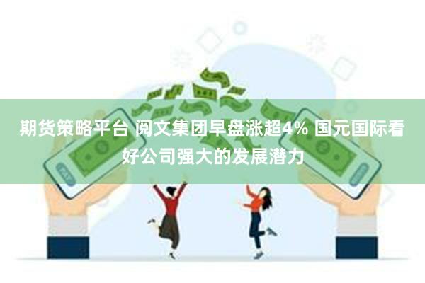 期货策略平台 阅文集团早盘涨超4% 国元国际看好公司强大的发展潜力