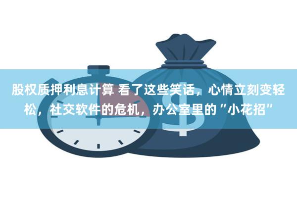 股权质押利息计算 看了这些笑话，心情立刻变轻松，社交软件的危机，办公室里的“小花招”