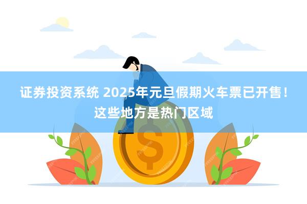 证券投资系统 2025年元旦假期火车票已开售！这些地方是热门区域