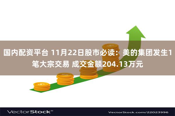 国内配资平台 11月22日股市必读：美的集团发生1笔大宗交易 成交金额204.13万元