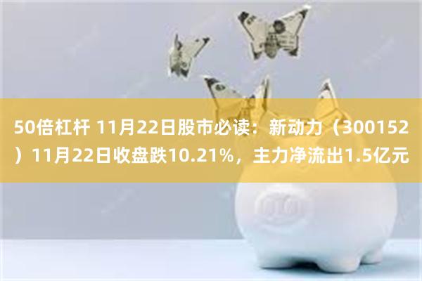 50倍杠杆 11月22日股市必读：新动力（300152）11月22日收盘跌10.21%，主力净流出1.5亿元