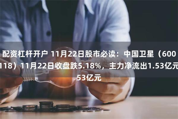 配资杠杆开户 11月22日股市必读：中国卫星（600118）11月22日收盘跌5.18%，主力净流出1.53亿元