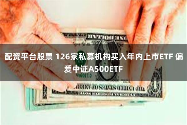 配资平台股票 126家私募机构买入年内上市ETF 偏爱中证A500ETF