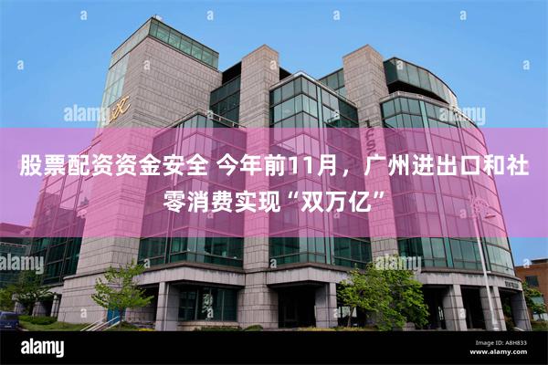 股票配资资金安全 今年前11月，广州进出口和社零消费实现“双万亿”