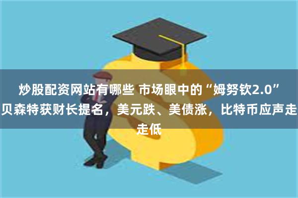 炒股配资网站有哪些 市场眼中的“姆努钦2.0”？贝森特获财长提名，美元跌、美债涨，比特币应声走低