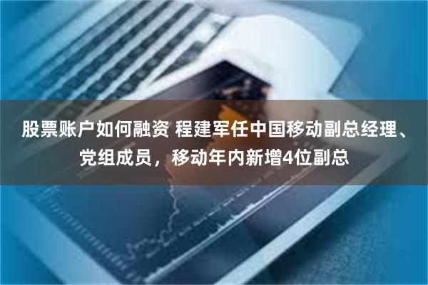 股票账户如何融资 程建军任中国移动副总经理、党组成员，移动年内新增4位副总