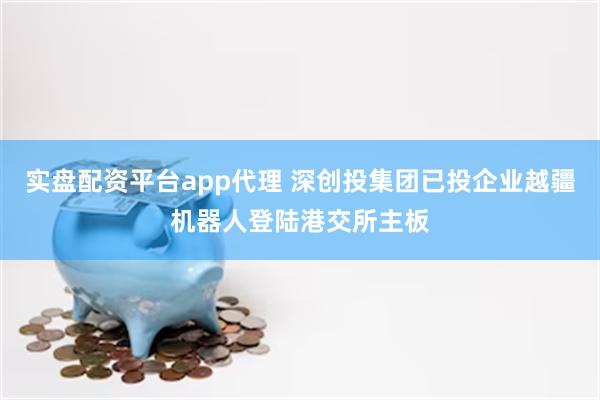 实盘配资平台app代理 深创投集团已投企业越疆机器人登陆港交所主板