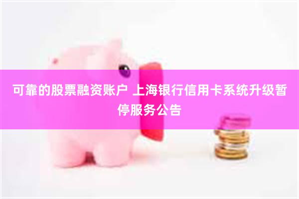 可靠的股票融资账户 上海银行信用卡系统升级暂停服务公告