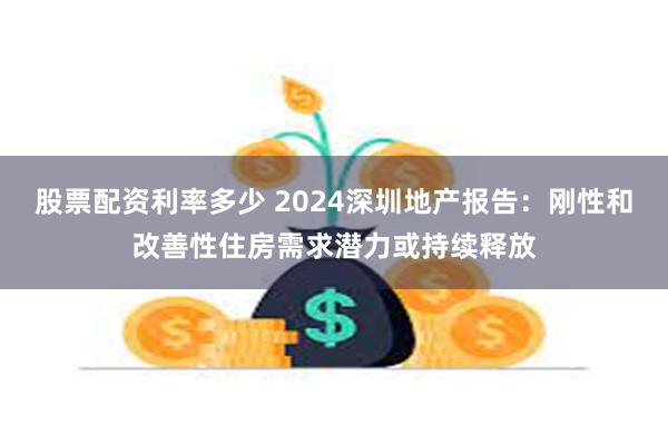 股票配资利率多少 2024深圳地产报告：刚性和改善性住房需求潜力或持续释放