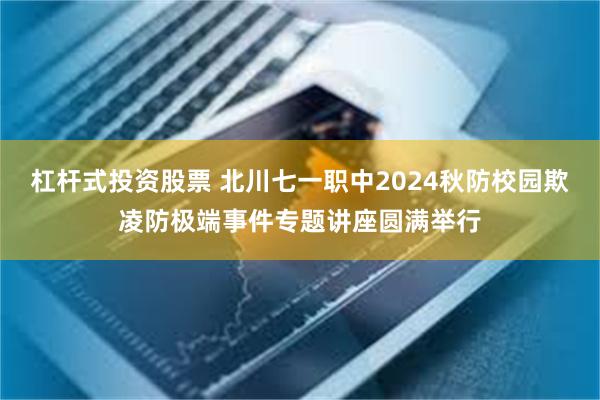 杠杆式投资股票 北川七一职中2024秋防校园欺凌防极端事件专题讲座圆满举行