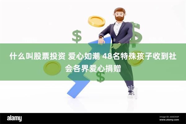 什么叫股票投资 爱心如潮 48名特殊孩子收到社会各界爱心捐赠