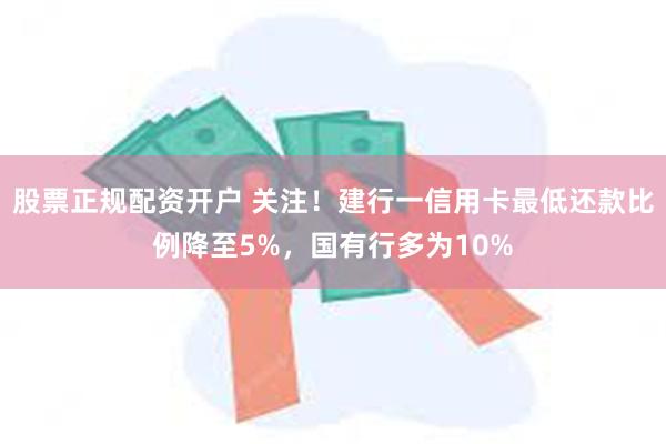 股票正规配资开户 关注！建行一信用卡最低还款比例降至5%，国有行多为10%