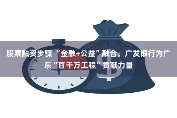 股票融资步骤 “金融+公益”融合，广发银行为广东“百千万工程”贡献力量