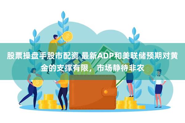 股票操盘手股市配资 最新ADP和美联储预期对黄金的支撑有限，市场静待非农