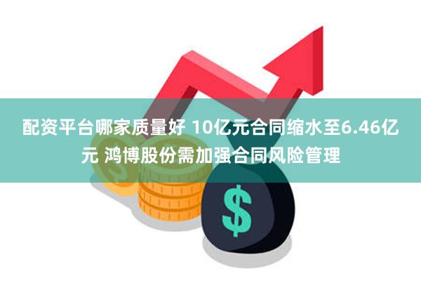 配资平台哪家质量好 10亿元合同缩水至6.46亿元 鸿博股份需加强合同风险管理