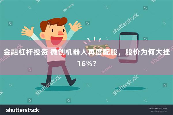 金融杠杆投资 微创机器人再度配股，股价为何大挫16%？