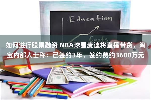 如何进行股票融资 NBA球星麦迪将直播带货，淘宝内部人士称：已签约3年，签约费约3600万元