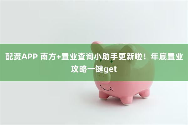 配资APP 南方+置业查询小助手更新啦！年底置业攻略一键get