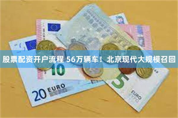 股票配资开户流程 56万辆车！北京现代大规模召回