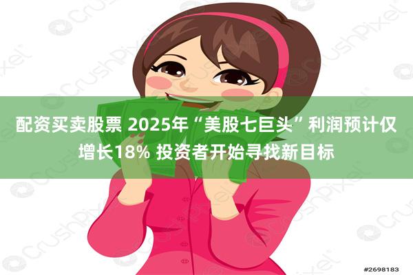 配资买卖股票 2025年“美股七巨头”利润预计仅增长18% 投资者开始寻找新目标