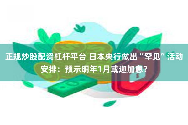 正规炒股配资杠杆平台 日本央行做出“罕见”活动安排：预示明年1月或迎加息？