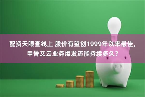 配资天眼查线上 股价有望创1999年以来最佳，甲骨文云业务爆发还能持续多久？