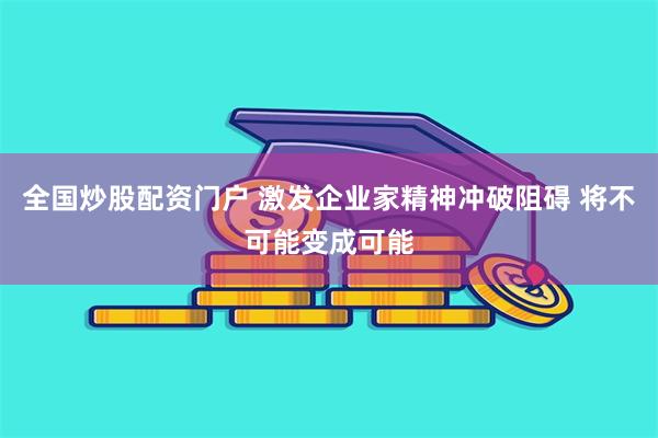 全国炒股配资门户 激发企业家精神冲破阻碍 将不可能变成可能