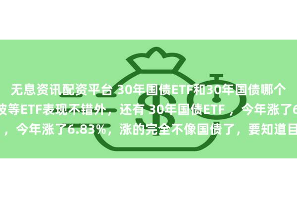 无息资讯配资平台 30年国债ETF和30年国债哪个好？ 今年除了红利低波等ETF表现不错外，还有 30年国债ETF ，今年涨了6.83%，涨的完全不像国债了，要知道目前30年国...