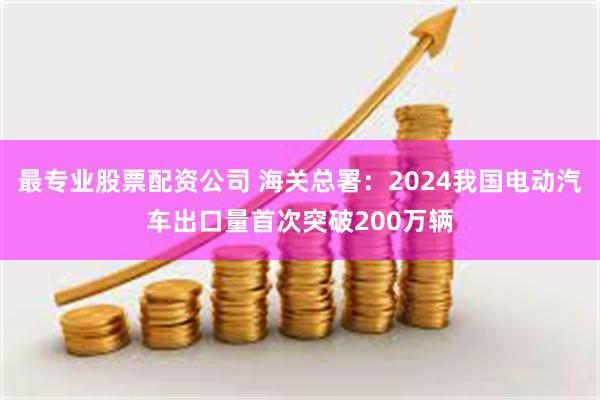 最专业股票配资公司 海关总署：2024我国电动汽车出口量首次突破200万辆