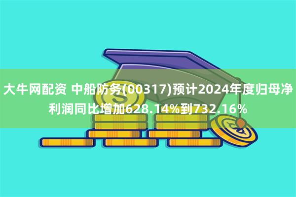 大牛网配资 中船防务(00317)预计2024年度归母净利润同比增加628.14%到732.16%