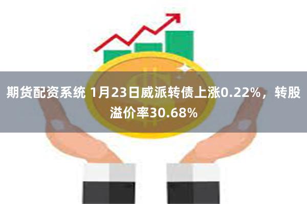 期货配资系统 1月23日威派转债上涨0.22%，转股溢价率30.68%