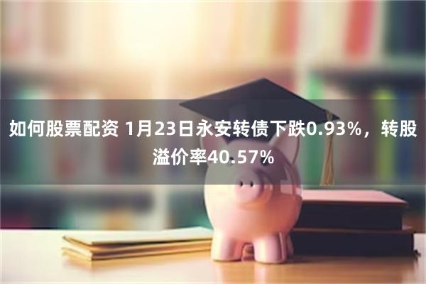 如何股票配资 1月23日永安转债下跌0.93%，转股溢价率40.57%